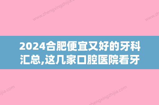 2024合肥便宜又好的牙科汇总,这几家口腔医院看牙好又不贵!(合肥比较好的牙科)