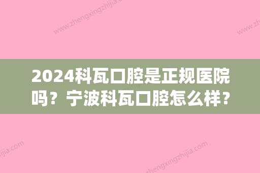 2024科瓦口腔是正规医院吗？宁波科瓦口腔怎么样？好吗(上海科瓦口腔怎么样)