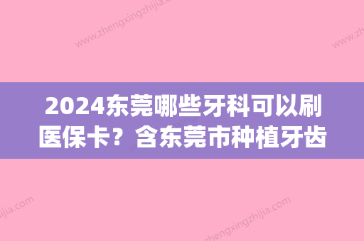 2024东莞哪些牙科可以刷医保卡？含东莞市种植牙齿正畸多少钱(东莞医保牙科报销范围)