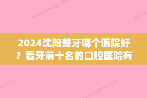 2024沈阳整牙哪个医院好？看牙前十名的口腔医院有谁？(沈阳哪家医院整牙好)