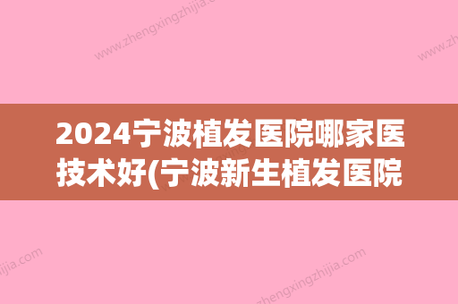 2024宁波植发医院哪家医技术好(宁波新生植发医院是正规医院吗)