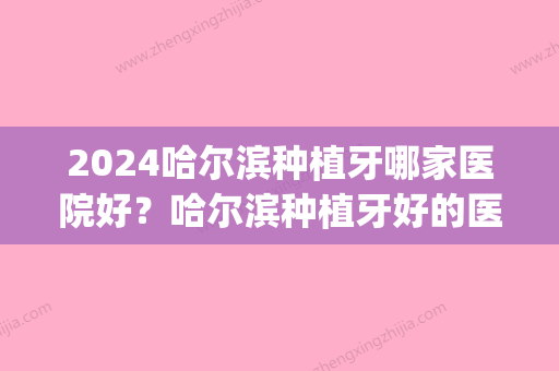 2024哈尔滨种植牙哪家医院好？哈尔滨种植牙好的医院介绍(哈尔滨哪家医院种植牙比较好)