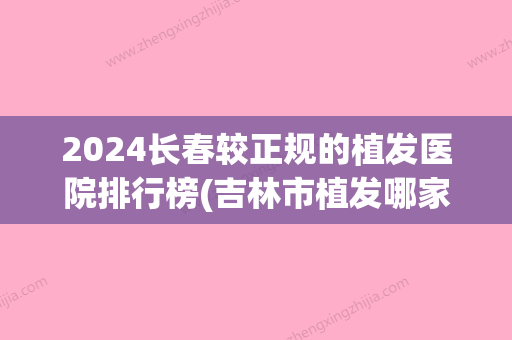 2024长春较正规的植发医院排行榜(吉林市植发哪家医院较好)