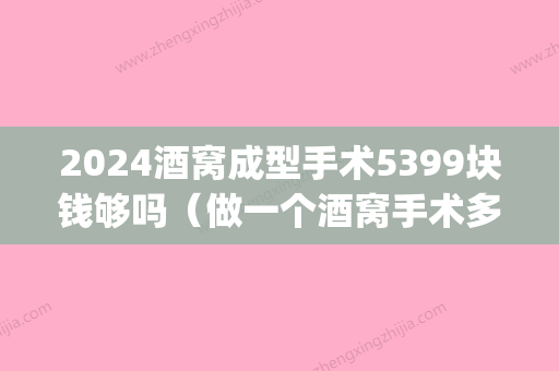 2024酒窝成型手术5399块钱够吗（做一个酒窝手术多少钱?）(酒窝成形要花多少钱)