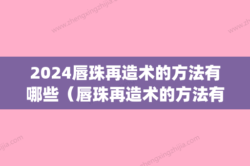 2024唇珠再造术的方法有哪些（唇珠再造术的方法有哪些图片）(嘴唇再造术价格)