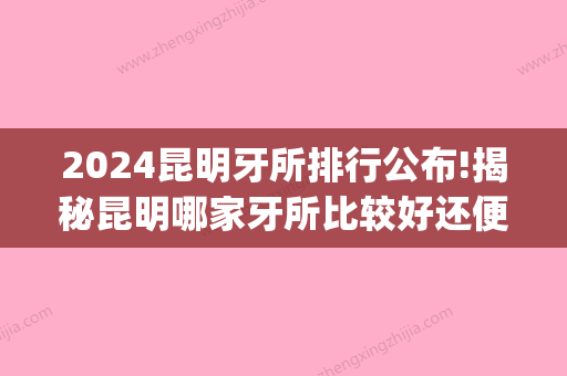 2024昆明牙所排行公布!揭秘昆明哪家牙所比较好还便宜(昆明比较好的牙科)