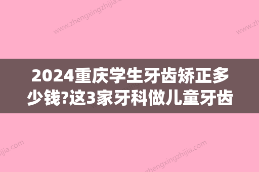 2024重庆学生牙齿矫正多少钱?这3家牙科做儿童牙齿矫正效果好(重庆牙科医院矫正牙齿多少钱)