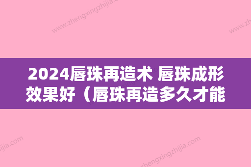 2024唇珠再造术 唇珠成形效果好（唇珠再造多久才能恢复）