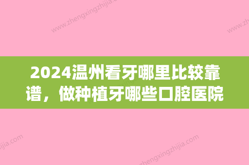 2024温州看牙哪里比较靠谱	，做种植牙哪些口腔医院技术好？(温州哪里种植牙比较好的医院)