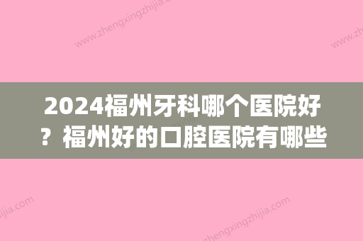 2024福州牙科哪个医院好？福州好的口腔医院有哪些？(福州有哪些口腔牙科比较好的医院)