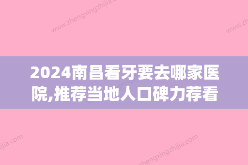 2024南昌看牙要去哪家医院,推荐当地人口碑力荐看牙必来的三家(南昌看牙哪个医院好)