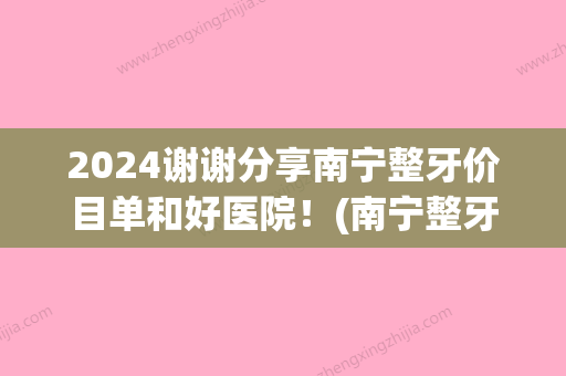 2024谢谢分享南宁整牙价目单和好医院！(南宁整牙价格表)