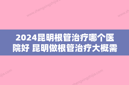 2024昆明根管治疗哪个医院好 昆明做根管治疗大概需要多少钱