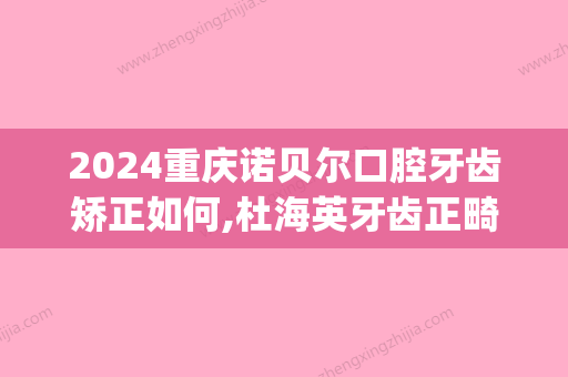 2024重庆诺贝尔口腔牙齿矫正如何,杜海英牙齿正畸技术引网友赞!(诺贝尔口腔矫正怎么样)