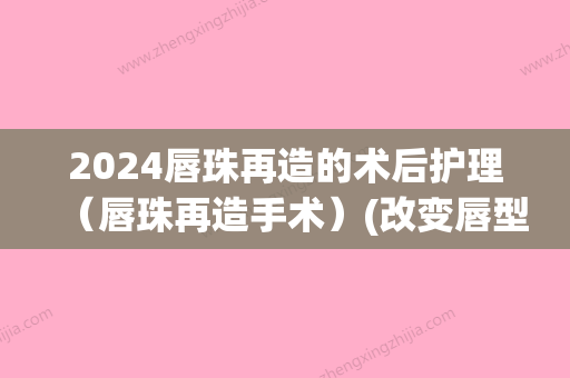 2024唇珠再造的术后护理（唇珠再造手术）(改变唇型手术要恢复多久)