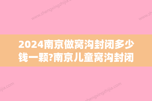 2024南京做窝沟封闭多少钱一颗?南京儿童窝沟封闭哪个医院好?(南京窝沟封闭一颗牙多少钱)