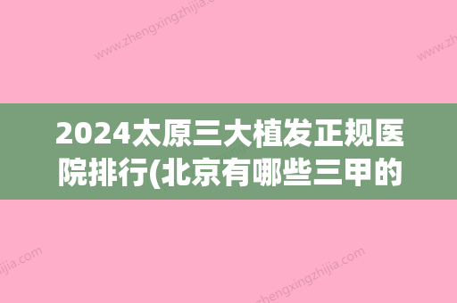 2024太原三大植发正规医院排行(北京有哪些三甲的植发医院)