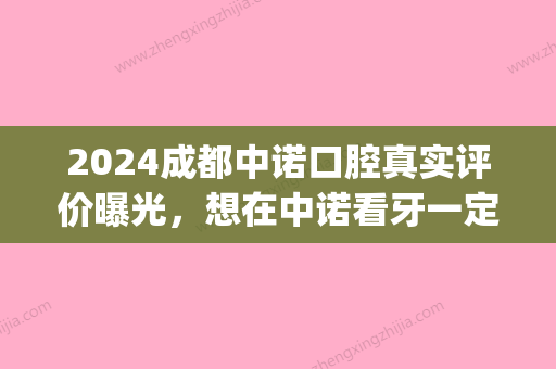 2024成都中诺口腔真实评价曝光	，想在中诺看牙一定要谨慎！(中诺口腔医院怎么样?)