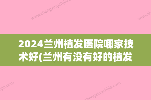 2024兰州植发医院哪家技术好(兰州有没有好的植发医院)