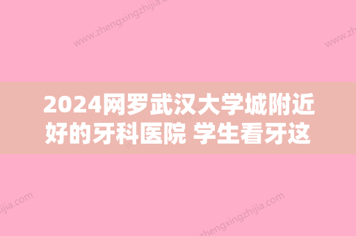 2024网罗武汉大学城附近好的牙科医院 学生看牙这几家真的实惠