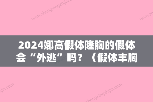 2024娜高假体隆胸的假体会“外逃”吗？（假体丰胸安全吗?会不会排异）