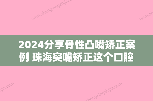 2024分享骨性凸嘴矫正案例 珠海突嘴矫正这个口腔医院能做！