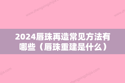 2024唇珠再造常见方法有哪些（唇珠重建是什么）