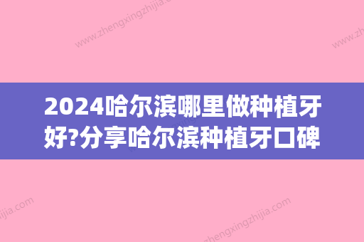 2024哈尔滨哪里做种植牙好?分享哈尔滨种植牙口碑好靠谱的牙科医院(哈尔滨 种植牙)