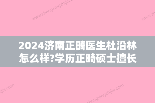 2024济南正畸医生杜沿林怎么样?学历正畸硕士擅长不拔牙矫正!