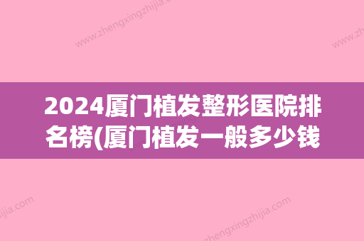 2024厦门植发整形医院排名榜(厦门植发一般多少钱)