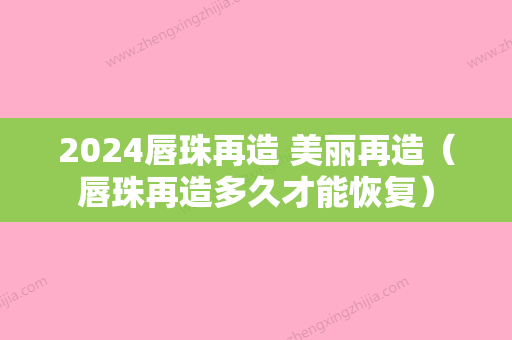 2024唇珠再造 美丽再造（唇珠再造多久才能恢复）