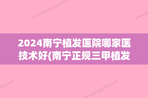 2024南宁植发医院哪家医技术好(南宁正规三甲植发医院)