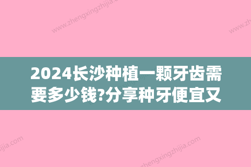 2024长沙种植一颗牙齿需要多少钱?分享种牙便宜又好的牙科收费(长沙口腔医院种牙多少钱一颗)