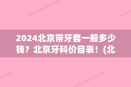 2024北京带牙套一般多少钱？北京牙科价目表！(北京牙套价格一般是多少钱一个)