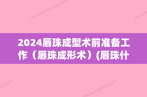 2024唇珠成型术前准备工作（唇珠成形术）(唇珠什么时候定型)