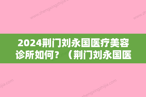 2024荆门刘永国医疗美容诊所如何？（荆门刘永国医疗美容诊所如何样）