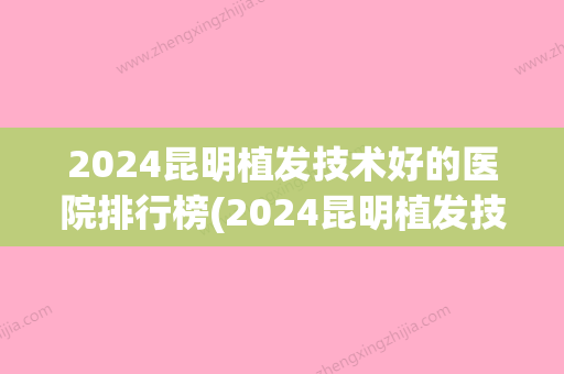 2024昆明植发技术好的医院排行榜(2024昆明植发技术好的医院排行榜图片)