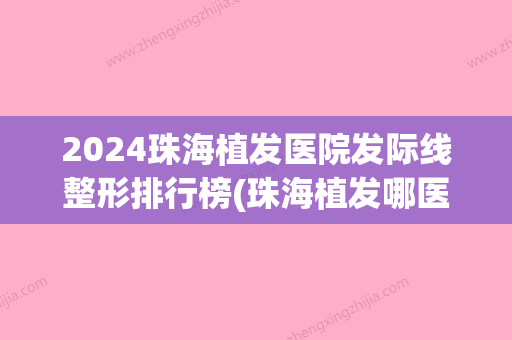 2024珠海植发医院发际线整形排行榜(珠海植发哪医院好)