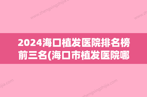 2024海口植发医院排名榜前三名(海口市植发医院哪家比较好)