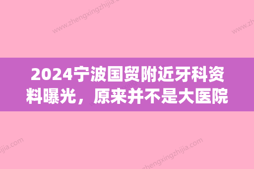 2024宁波国贸附近牙科资料曝光，原来并不是大医院就一定好！(宁波口腔医院和鄞州口腔医院)