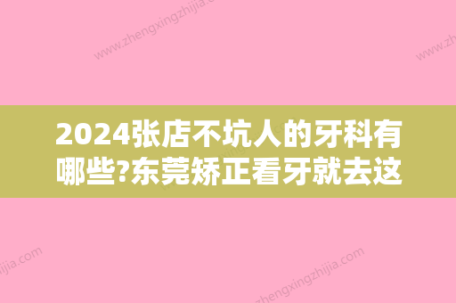 2024张店不坑人的牙科有哪些?东莞矫正看牙就去这几家