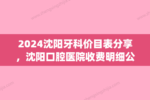 2024沈阳牙科价目表分享，沈阳口腔医院收费明细公布！(沈阳口腔医院价格表)