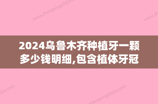 2024乌鲁木齐种植牙一颗多少钱明细,包含植体牙冠骨粉详细费用表!(乌鲁木齐种牙的费用)