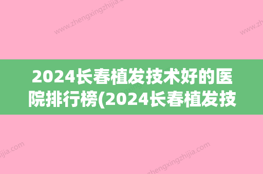 2024长春植发技术好的医院排行榜(2024长春植发技术好的医院排行榜及价格)