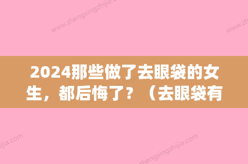 2024那些做了去眼袋的女生，都后悔了？（去眼袋有后悔的美女没有）(做眼袋后悔吗)