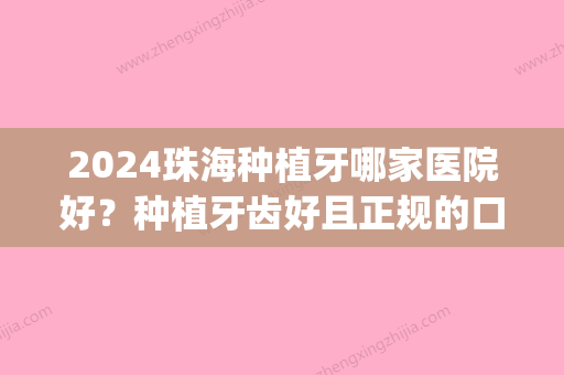 2024珠海种植牙哪家医院好？种植牙齿好且正规的口腔医院汇总!(珠海口腔医院种牙价格)