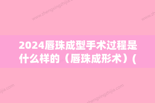 2024唇珠成型手术过程是什么样的（唇珠成形术）(唇珠什么时候定型)