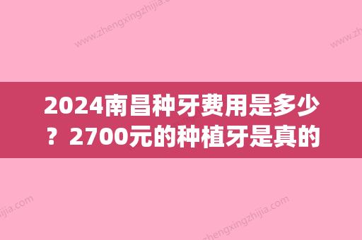 2024南昌种牙费用是多少？2700元的种植牙是真的么(西昌种植牙齿需要多少钱)