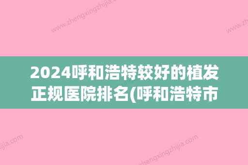 2024呼和浩特较好的植发正规医院排名(呼和浩特市植发医院哪家好)