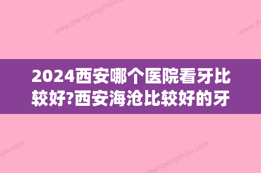 2024西安哪个医院看牙比较好?西安海沧比较好的牙科诊所排行!(西安比较好的看牙医院)